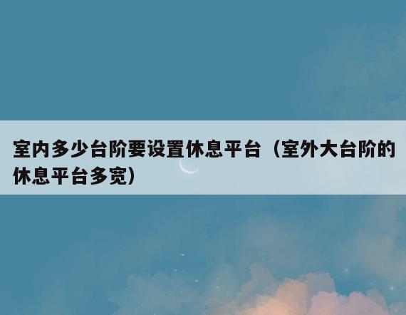 室内多少台阶要设置休息平台（室外大台阶的休息平台多宽）